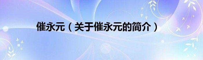 催永元（關(guān)于催永元的簡(jiǎn)介）