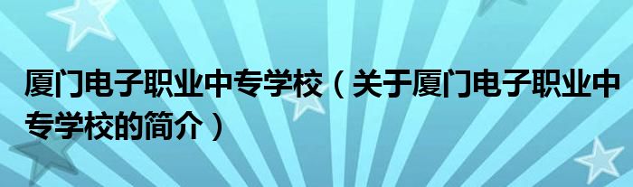 廈門電子職業(yè)中專學校（關于廈門電子職業(yè)中專學校的簡介）