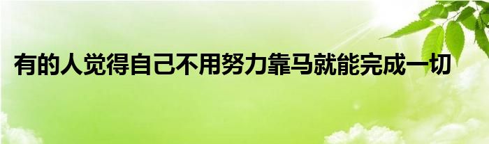 有的人覺得自己不用努力靠馬就能完成一切