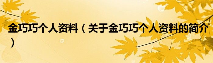 金巧巧個(gè)人資料（關(guān)于金巧巧個(gè)人資料的簡(jiǎn)介）