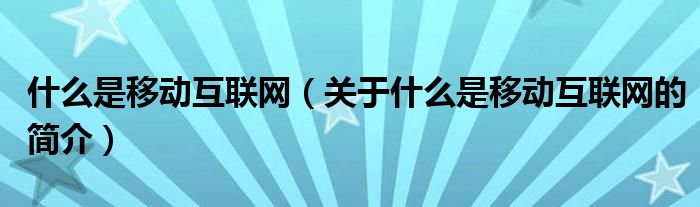 什么是移動(dòng)互聯(lián)網(wǎng)（關(guān)于什么是移動(dòng)互聯(lián)網(wǎng)的簡(jiǎn)介）