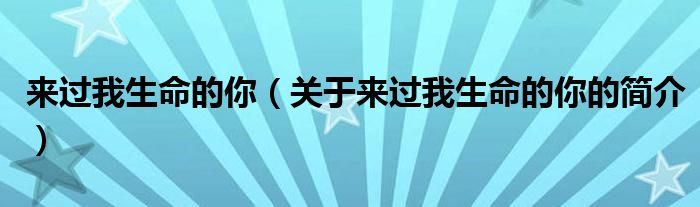 來過我生命的你（關(guān)于來過我生命的你的簡(jiǎn)介）