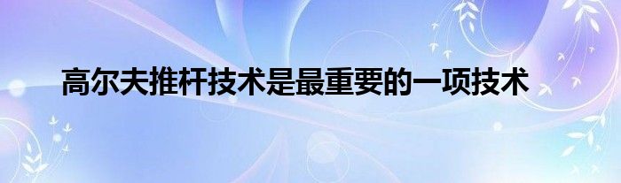 高爾夫推桿技術(shù)是最重要的一項技術(shù)