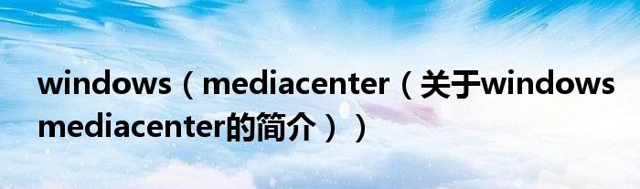 windows（mediacenter（關(guān)于windowsmediacenter的簡(jiǎn)介））