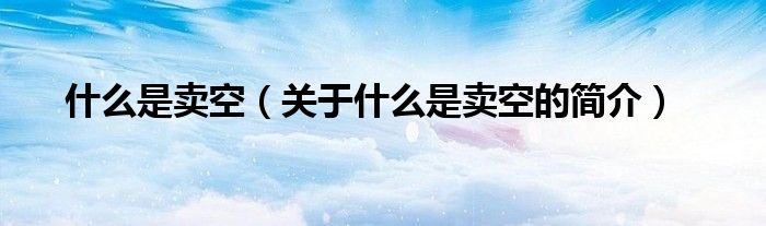 什么是賣空（關(guān)于什么是賣空的簡(jiǎn)介）