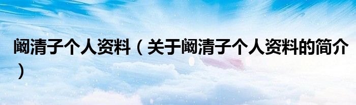 闞清子個人資料（關(guān)于闞清子個人資料的簡介）