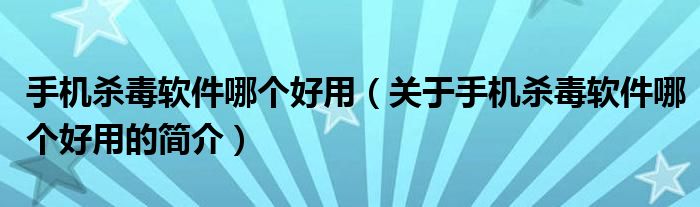 手機(jī)殺毒軟件哪個(gè)好用（關(guān)于手機(jī)殺毒軟件哪個(gè)好用的簡(jiǎn)介）