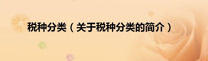 稅種分類(lèi)（關(guān)于稅種分類(lèi)的簡(jiǎn)介）