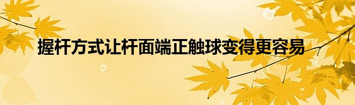  握桿方式讓桿面端正觸球變得更容易