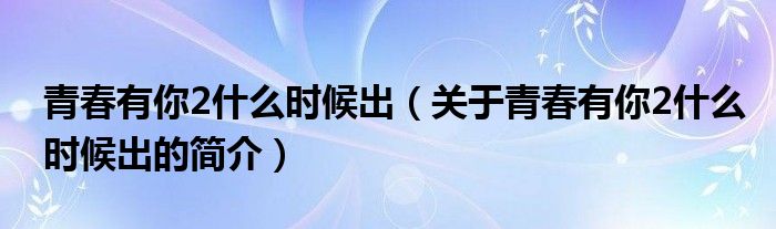 青春有你2什么時候出（關(guān)于青春有你2什么時候出的簡介）