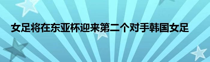 女足將在東亞杯迎來第二個(gè)對(duì)手韓國女足