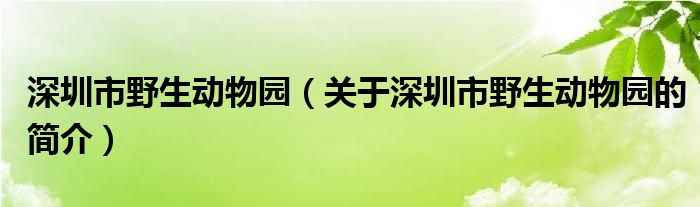 深圳市野生動物園（關于深圳市野生動物園的簡介）