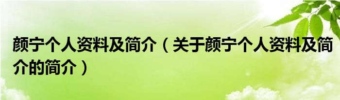 顏寧個人資料及簡介（關(guān)于顏寧個人資料及簡介的簡介）