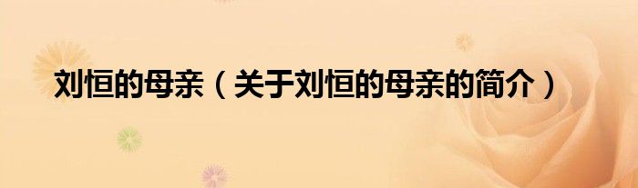 劉恒的母親（關(guān)于劉恒的母親的簡(jiǎn)介）