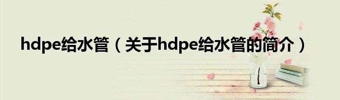 hdpe給水管（關(guān)于hdpe給水管的簡(jiǎn)介）