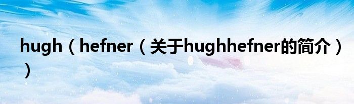 hugh（hefner（關(guān)于hughhefner的簡(jiǎn)介））