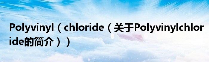 Polyvinyl（chloride（關(guān)于Polyvinylchloride的簡(jiǎn)介））