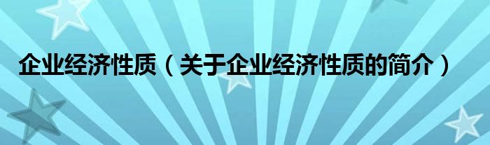 企業(yè)經(jīng)濟(jì)性質(zhì)（關(guān)于企業(yè)經(jīng)濟(jì)性質(zhì)的簡介）