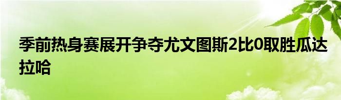 季前熱身賽展開爭奪尤文圖斯2比0取勝瓜達(dá)拉哈