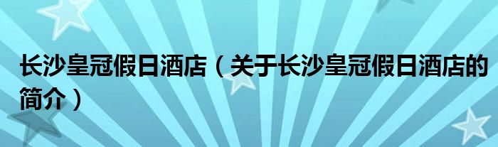 長沙皇冠假日酒店（關(guān)于長沙皇冠假日酒店的簡介）