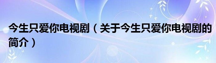 今生只愛你電視?。P(guān)于今生只愛你電視劇的簡介）