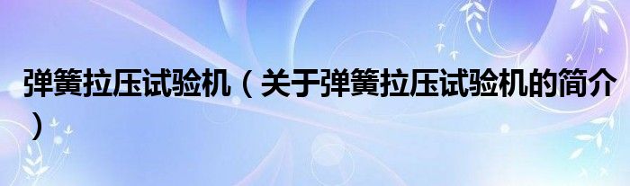 彈簧拉壓試驗機（關(guān)于彈簧拉壓試驗機的簡介）