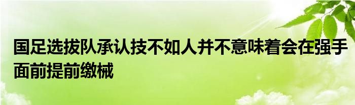 國足選拔隊承認(rèn)技不如人并不意味著會在強手面前提前繳械