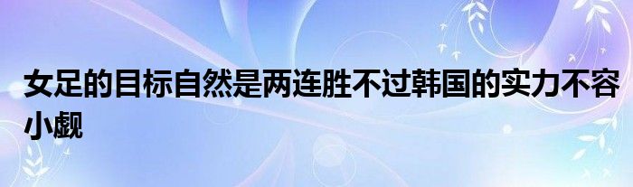 女足的目標(biāo)自然是兩連勝不過(guò)韓國(guó)的實(shí)力不容小覷