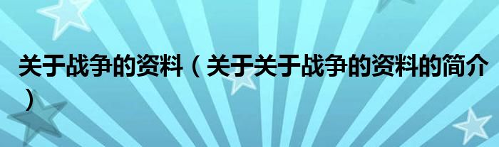 關(guān)于戰(zhàn)爭的資料（關(guān)于關(guān)于戰(zhàn)爭的資料的簡介）