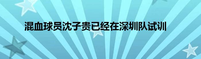 混血球員沈子貴已經在深圳隊試訓