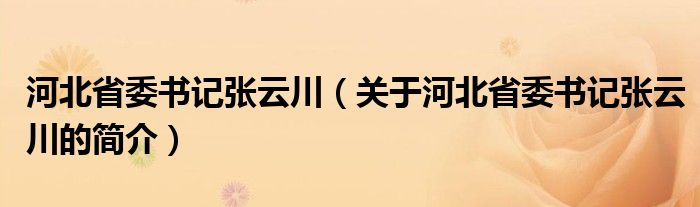 河北省委書記張云川（關于河北省委書記張云川的簡介）