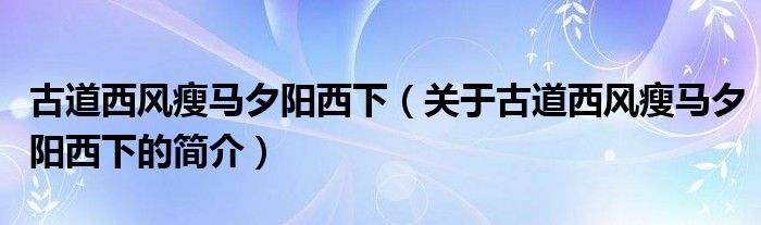 古道西風(fēng)瘦馬夕陽西下（關(guān)于古道西風(fēng)瘦馬夕陽西下的簡介）