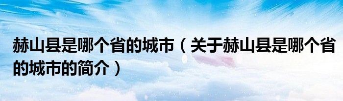 赫山縣是哪個(gè)省的城市（關(guān)于赫山縣是哪個(gè)省的城市的簡介）