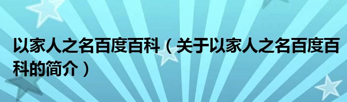 以家人之名百度百科（關(guān)于以家人之名百度百科的簡(jiǎn)介）