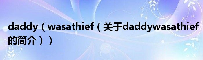 daddy（wasathief（關(guān)于daddywasathief的簡(jiǎn)介））