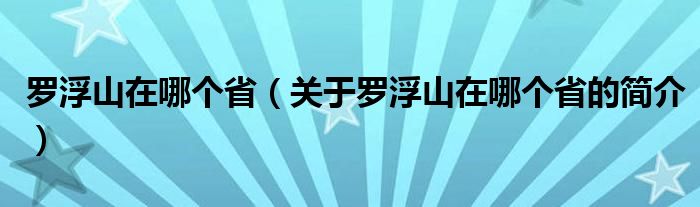 羅浮山在哪個?。P(guān)于羅浮山在哪個省的簡介）