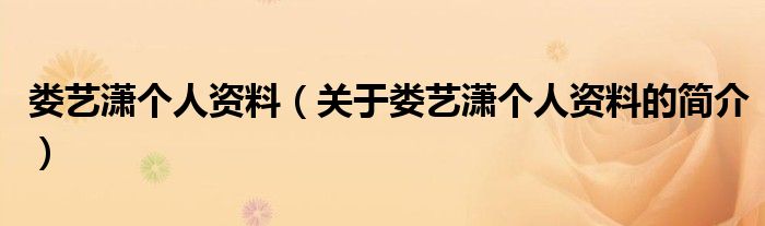 婁藝瀟個(gè)人資料（關(guān)于婁藝瀟個(gè)人資料的簡(jiǎn)介）