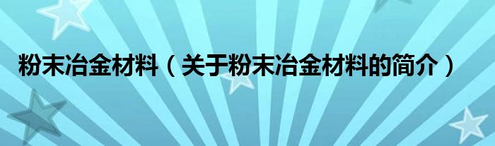 粉末冶金材料（關于粉末冶金材料的簡介）