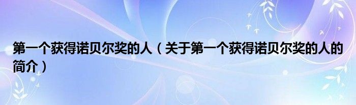 第一個獲得諾貝爾獎的人（關(guān)于第一個獲得諾貝爾獎的人的簡介）