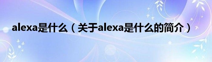 alexa是什么（關(guān)于alexa是什么的簡介）