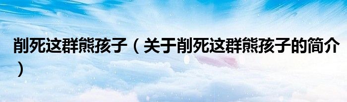 削死這群熊孩子（關(guān)于削死這群熊孩子的簡(jiǎn)介）