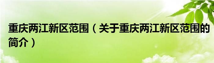 重慶兩江新區(qū)范圍（關(guān)于重慶兩江新區(qū)范圍的簡(jiǎn)介）