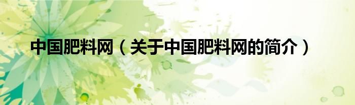 中國(guó)肥料網(wǎng)（關(guān)于中國(guó)肥料網(wǎng)的簡(jiǎn)介）