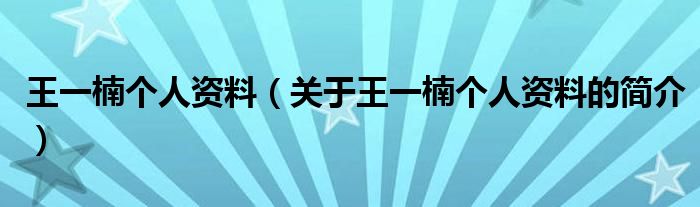 王一楠個人資料（關于王一楠個人資料的簡介）