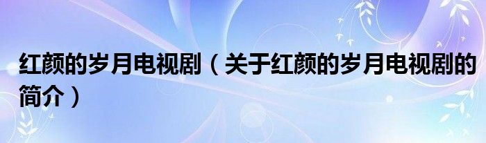 紅顏的歲月電視?。P(guān)于紅顏的歲月電視劇的簡(jiǎn)介）