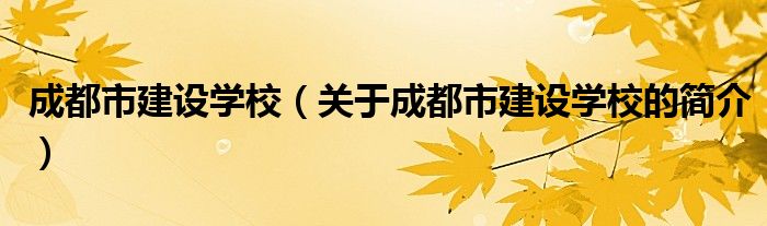 成都市建設學校（關于成都市建設學校的簡介）