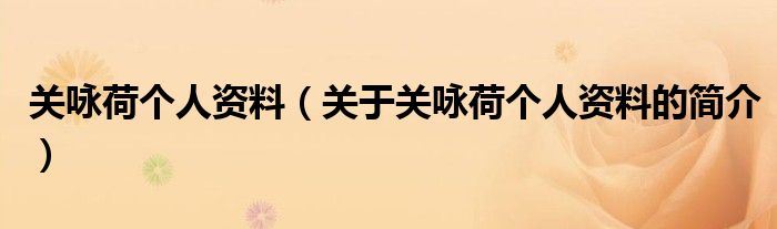 關(guān)詠荷個(gè)人資料（關(guān)于關(guān)詠荷個(gè)人資料的簡介）