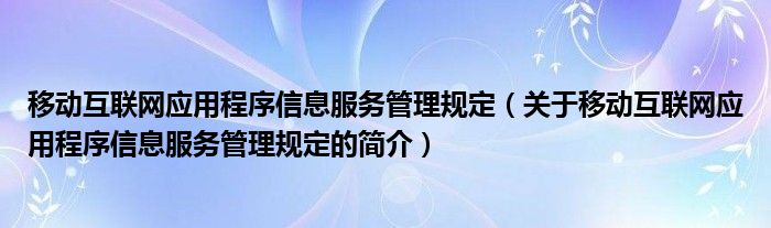 移動互聯(lián)網(wǎng)應(yīng)用程序信息服務(wù)管理規(guī)定（關(guān)于移動互聯(lián)網(wǎng)應(yīng)用程序信息服務(wù)管理規(guī)定的簡介）