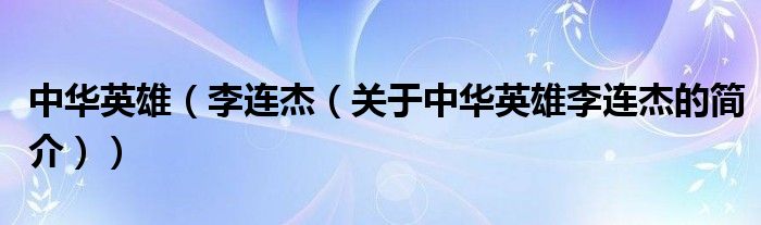 中華英雄（李連杰（關(guān)于中華英雄李連杰的簡(jiǎn)介））