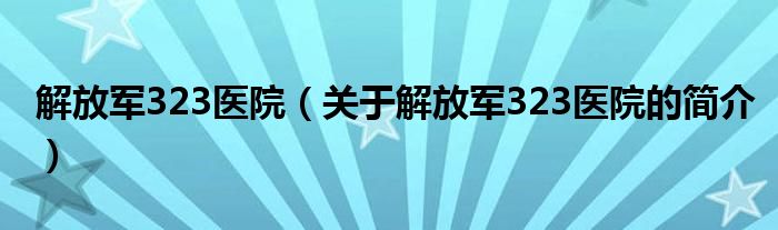 解放軍323醫(yī)院（關于解放軍323醫(yī)院的簡介）